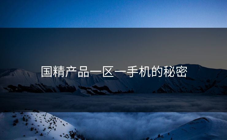 国精产品一区一手机的秘密