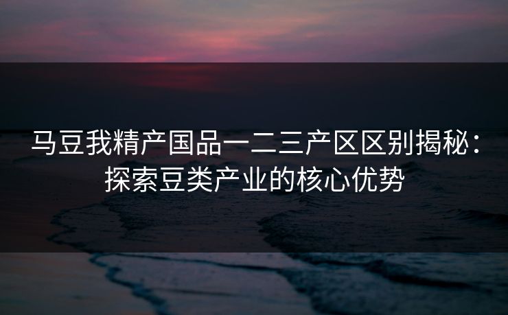 马豆我精产国品一二三产区区别揭秘：探索豆类产业的核心优势