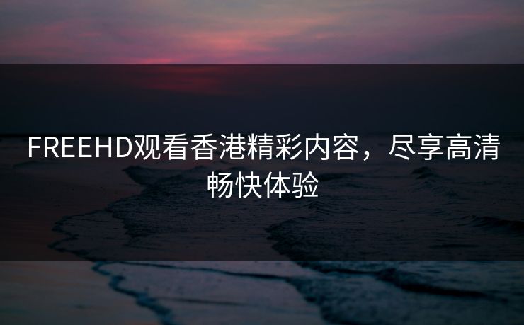 FREEHD观看香港精彩内容，尽享高清畅快体验