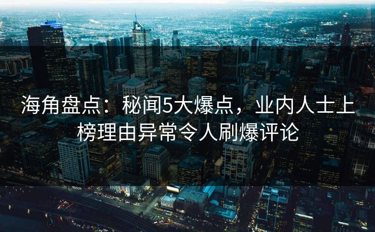 海角盘点：秘闻5大爆点，业内人士上榜理由异常令人刷爆评论