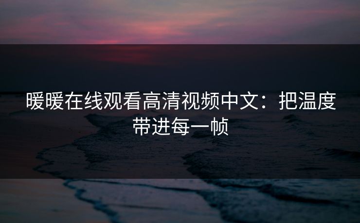暖暖在线观看高清视频中文：把温度带进每一帧