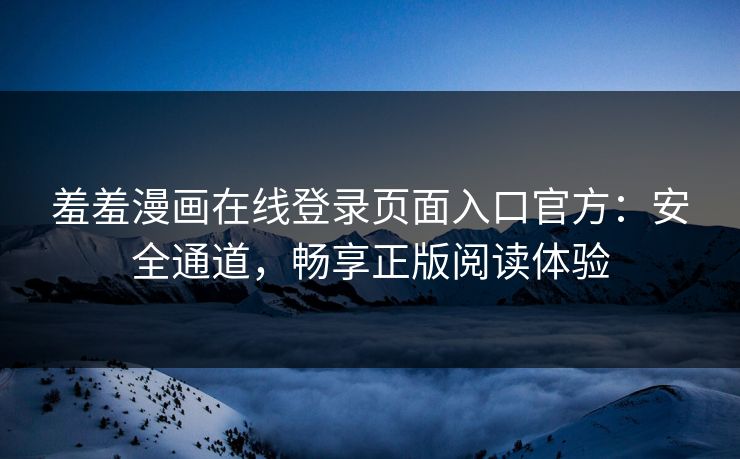 羞羞漫画在线登录页面入口官方：安全通道，畅享正版阅读体验