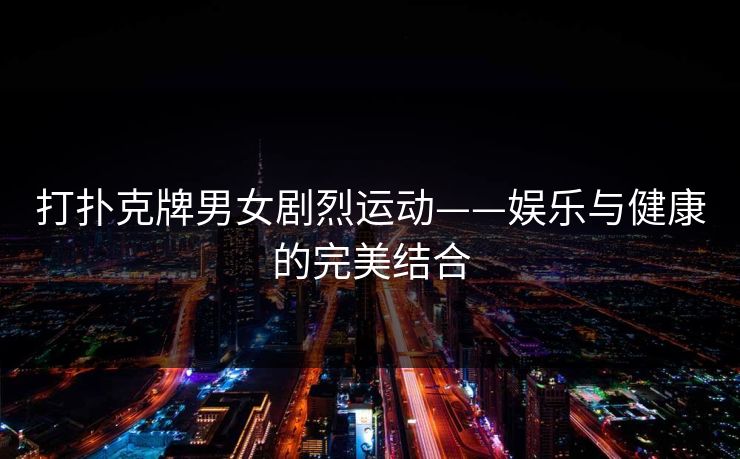 打扑克牌男女剧烈运动——娱乐与健康的完美结合