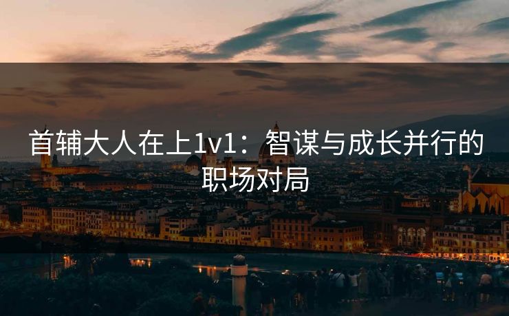 首辅大人在上1v1：智谋与成长并行的职场对局