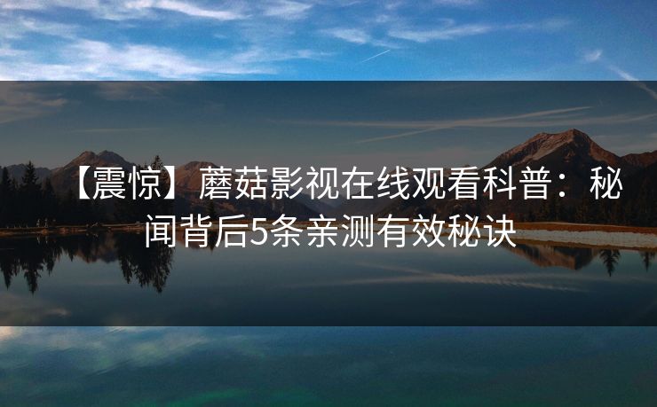【震惊】蘑菇影视在线观看科普：秘闻背后5条亲测有效秘诀