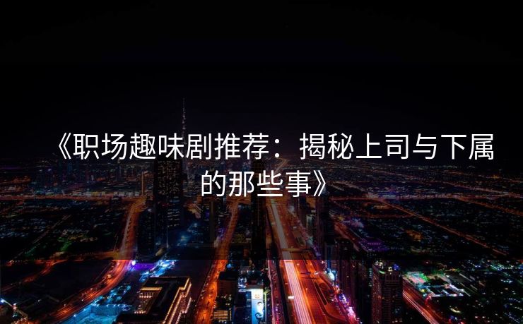 《职场趣味剧推荐：揭秘上司与下属的那些事》