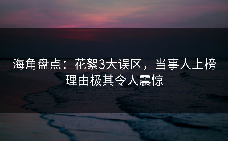 海角盘点：花絮3大误区，当事人上榜理由极其令人震惊