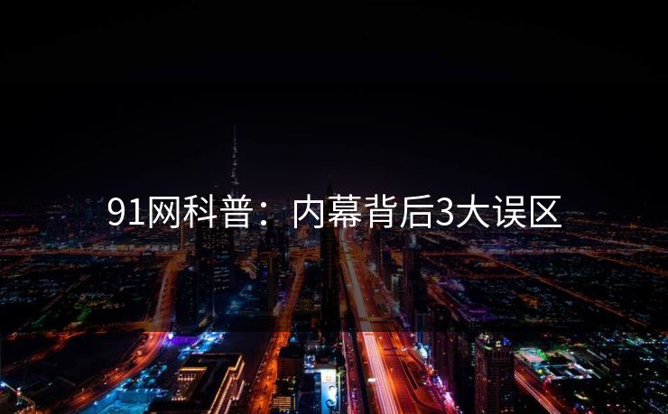 91网科普：内幕背后3大误区