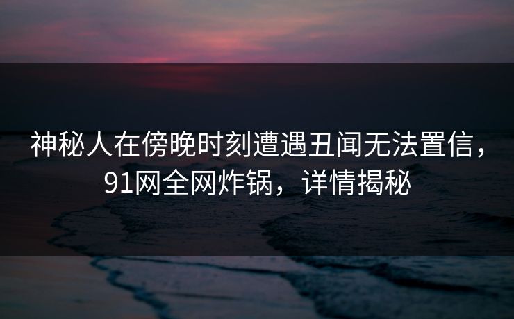神秘人在傍晚时刻遭遇丑闻无法置信,91网全网炸锅,详情揭秘 神秘人在傍晚时刻遭遇丑闻无法置信,91网全网炸锅,详情揭秘