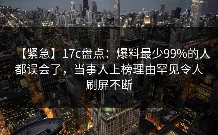 【紧急】17c盘点:爆料最少99%的人都误会了,当事人上榜理由罕见令人刷屏不断 【紧急】17c盘点:爆料最少99%的人都误会了,当事人上榜理由罕见令人刷屏不断
