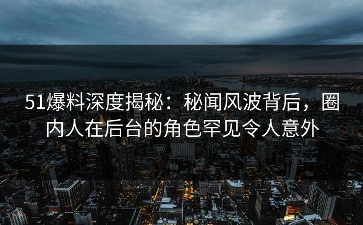 51爆料深度揭秘:秘闻风波背后,圈内人在后台的角色罕见令人意外 51爆料深度揭秘:秘闻风波背后,圈内人在后台的角色罕见令人意外