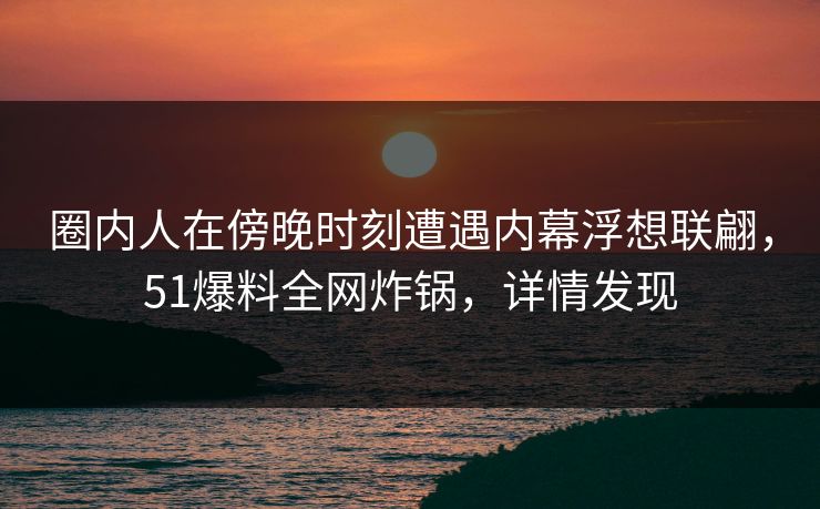 圈内人在傍晚时刻遭遇内幕浮想联翩,51爆料全网炸锅,详情发现 圈内人在傍晚时刻遭遇内幕浮想联翩,51爆料全网炸锅,详情发现