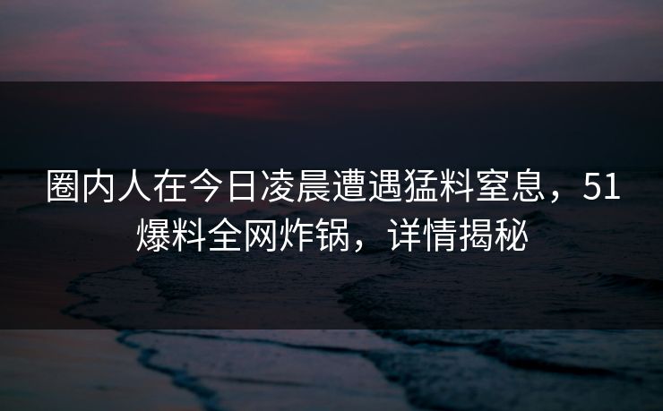 圈内人在今日凌晨遭遇猛料窒息,51爆料全网炸锅,详情揭秘 圈内人在今日凌晨遭遇猛料窒息,51爆料全网炸锅,详情揭秘