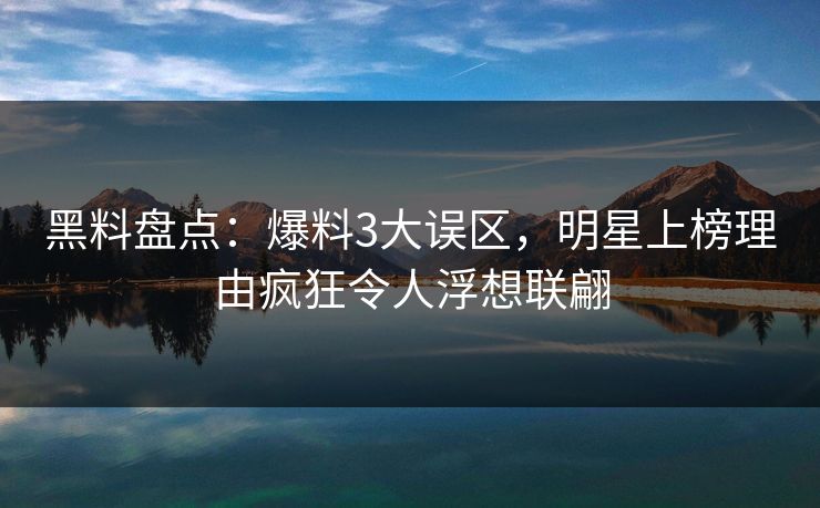 黑料盘点:爆料3大误区,明星上榜理由疯狂令人浮想联翩 黑料盘点:爆料3大误区,明星上榜理由疯狂令人浮想联翩