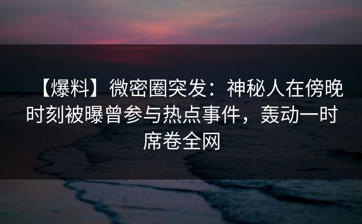 【爆料】微密圈突发：神秘人在傍晚时刻被曝曾参与热点事件，轰动一时席卷全网