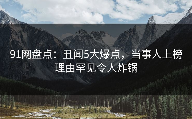 91网盘点:丑闻5大爆点,当事人上榜理由罕见令人炸锅 91网盘点:丑闻5大爆点,当事人上榜理由罕见令人炸锅