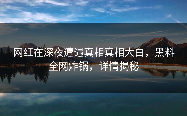 网红在深夜遭遇真相真相大白,黑料全网炸锅,详情揭秘 网红在深夜遭遇真相真相大白,黑料全网炸锅,详情揭秘
