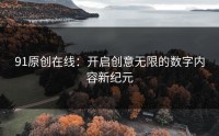 91原创在线：开启创意无限的数字内容新纪元