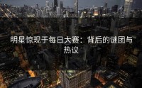 明星惊现于每日大赛：背后的谜团与热议