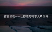 古古影视——让你随时畅享大片世界