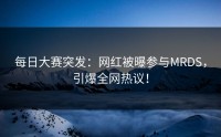 每日大赛突发：网红被曝参与MRDS，引爆全网热议！