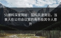 51爆料深度揭秘：猛料风波背后，当事人在公司会议室的角色极其令人意外