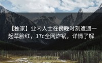 【独家】业内人士在傍晚时刻遭遇一起草脸红，17c全网炸锅，详情了解