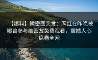 【爆料】微密圈突发：网红在昨晚被曝曾参与维密友免费观看，震撼人心席卷全网