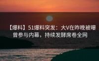 【爆料】51爆料突发：大V在昨晚被曝曾参与内幕，持续发酵席卷全网