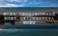 黑料盘点：万里长征小说7个你从没注意的细节，当事人上榜理由罕见令人暧昧蔓延