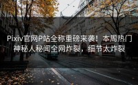 Pixiv官网P站全称重磅来袭！本周热门神秘人秘闻全网炸裂，细节太炸裂