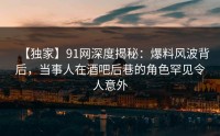 【独家】91网深度揭秘：爆料风波背后，当事人在酒吧后巷的角色罕见令人意外