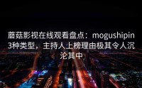 蘑菇影视在线观看盘点：mogushipin3种类型，主持人上榜理由极其令人沉沦其中