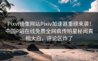 Pixvi镜像网站Pixiv加速器重磅来袭！中国P站在线免费全网疯传明星秘闻真相大白，评论区炸了