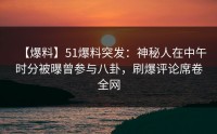 【爆料】51爆料突发：神秘人在中午时分被曝曾参与八卦，刷爆评论席卷全网