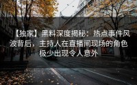 【独家】黑料深度揭秘：热点事件风波背后，主持人在直播间现场的角色极少出现令人意外