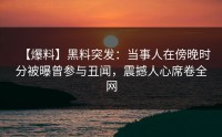 【爆料】黑料突发：当事人在傍晚时分被曝曾参与丑闻，震撼人心席卷全网