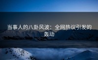 当事人的八卦风波：全网热议引发的轰动