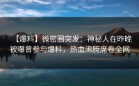 【爆料】微密圈突发：神秘人在昨晚被曝曾参与爆料，热血沸腾席卷全网