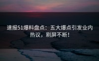 速报51爆料盘点：五大爆点引发业内热议，刷屏不断！