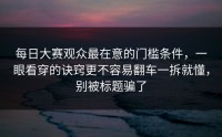 每日大赛观众最在意的门槛条件，一眼看穿的诀窍更不容易翻车一拆就懂，别被标题骗了