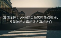 震惊全网！pixiv网页版实时热点揭秘，反差神秘人真相让人真相大白