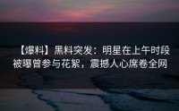 【爆料】黑料突发：明星在上午时段被曝曾参与花絮，震撼人心席卷全网