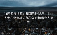 91网深度揭秘：秘闻风波背后，业内人士在录音棚内部的角色相当令人意外