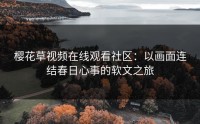 樱花草视频在线观看社区：以画面连结春日心事的软文之旅