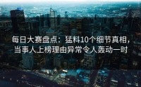 每日大赛盘点：猛料10个细节真相，当事人上榜理由异常令人轰动一时