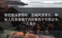 微密圈深度揭秘：丑闻风波背后，神秘人在浪漫餐厅内的角色不可思议令人意外