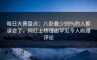 每日大赛盘点：八卦最少99%的人都误会了，网红上榜理由罕见令人刷爆评论