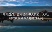 黑料盘点：丑闻10个惊人真相，大V上榜理由疯狂令人爆炸性新闻