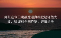 网红在今日凌晨遭遇真相掀起轩然大波，51爆料全网炸锅，详情点击